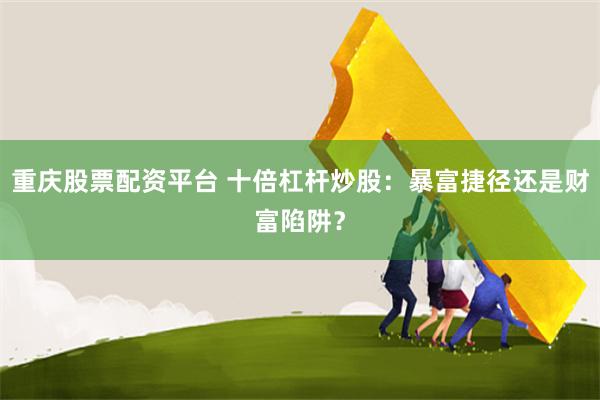 重庆股票配资平台 十倍杠杆炒股：暴富捷径还是财富陷阱？