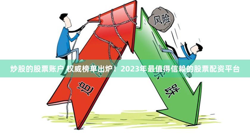 炒股的股票账户 权威榜单出炉！2023年最值得信赖的股票配资平台