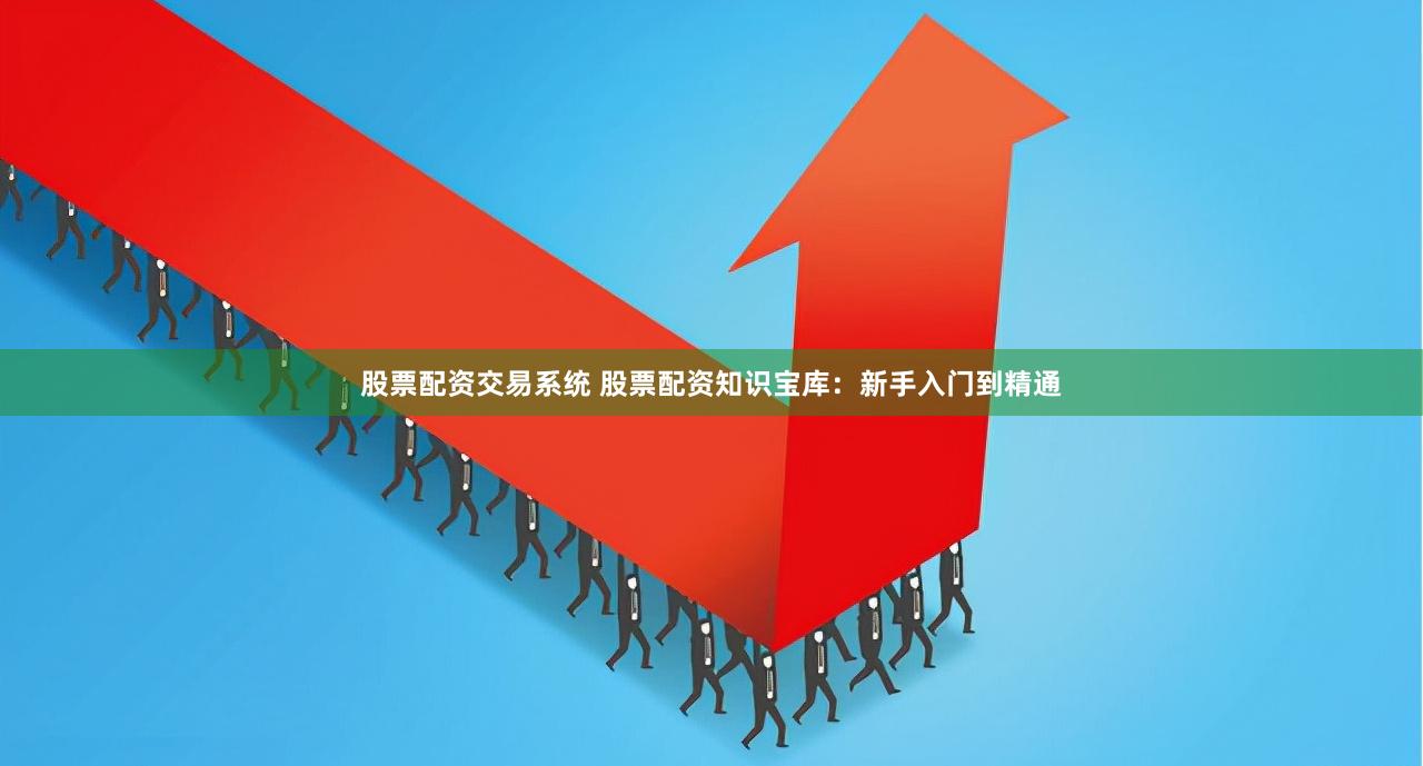 股票配资交易系统 股票配资知识宝库：新手入门到精通