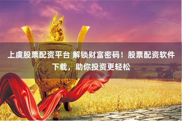 上虞股票配资平台 解锁财富密码！股票配资软件下载，助你投资更轻松