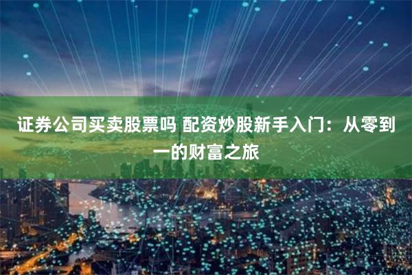 证券公司买卖股票吗 配资炒股新手入门：从零到一的财富之旅