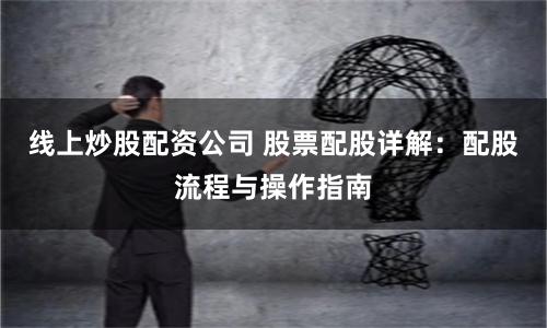 线上炒股配资公司 股票配股详解：配股流程与操作指南