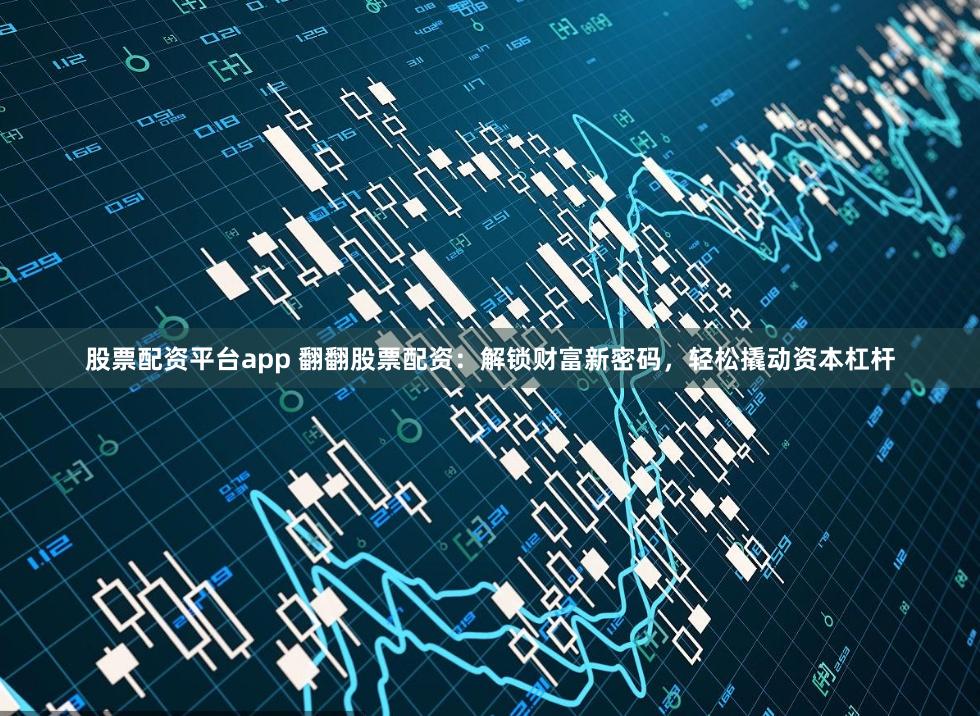 股票配资平台app 翻翻股票配资：解锁财富新密码，轻松撬动资本杠杆