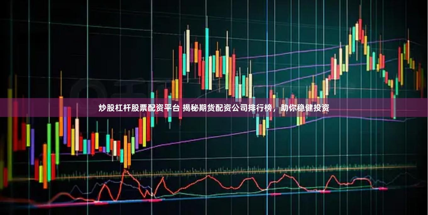 炒股杠杆股票配资平台 揭秘期货配资公司排行榜，助你稳健投资
