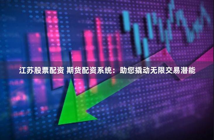 江苏股票配资 期货配资系统：助您撬动无限交易潜能
