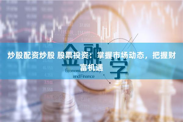 炒股配资炒股 股票投资：掌握市场动态，把握财富机遇