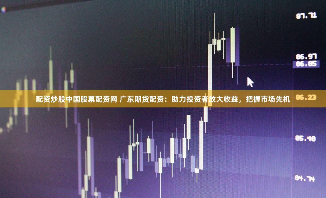 配资炒股中国股票配资网 广东期货配资：助力投资者放大收益，把握市场先机