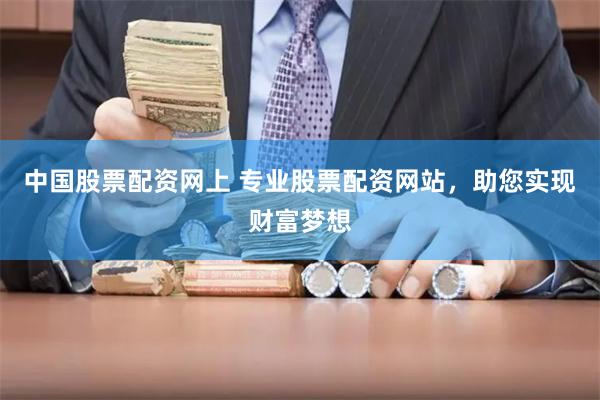中国股票配资网上 专业股票配资网站，助您实现财富梦想