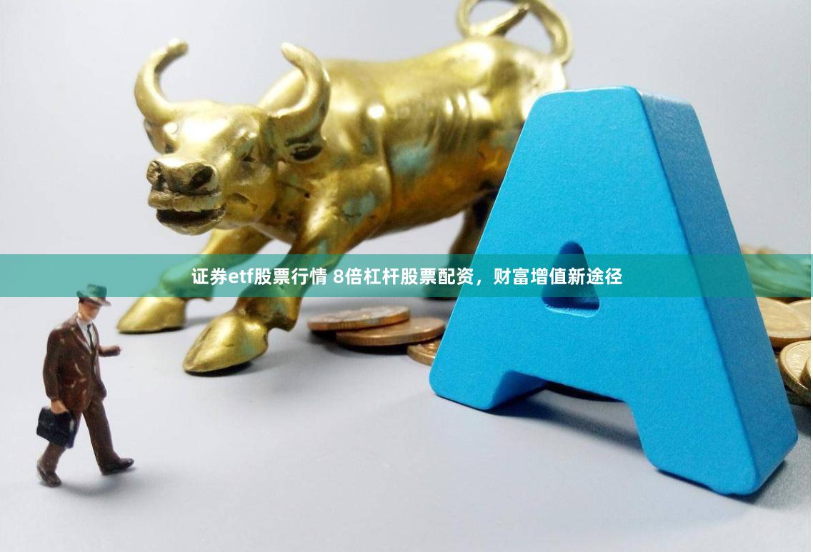 证券etf股票行情 8倍杠杆股票配资，财富增值新途径