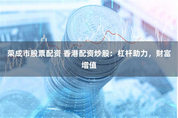 荣成市股票配资 香港配资炒股：杠杆助力，财富增值