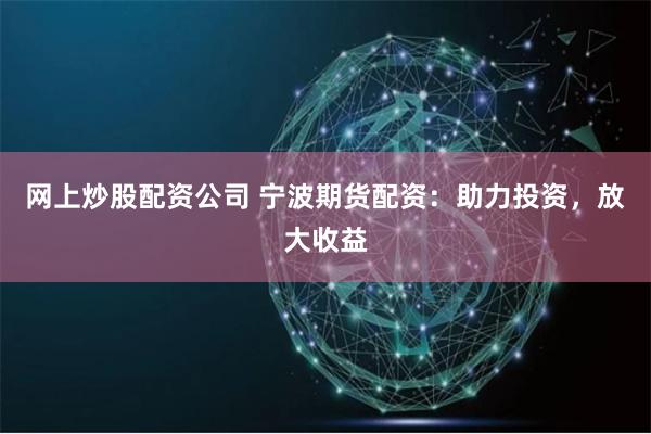 网上炒股配资公司 宁波期货配资：助力投资，放大收益
