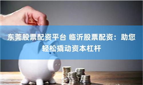 东莞股票配资平台 临沂股票配资：助您轻松撬动资本杠杆