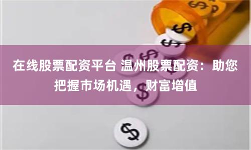在线股票配资平台 温州股票配资：助您把握市场机遇，财富增值