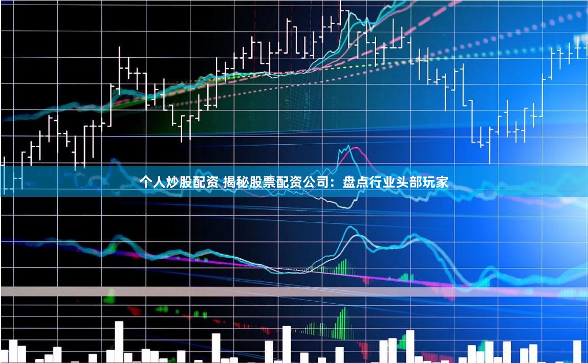 个人炒股配资 揭秘股票配资公司：盘点行业头部玩家