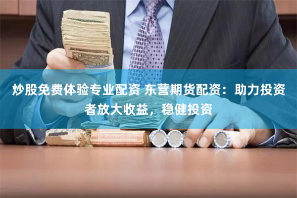 炒股免费体验专业配资 东营期货配资：助力投资者放大收益，稳健投资