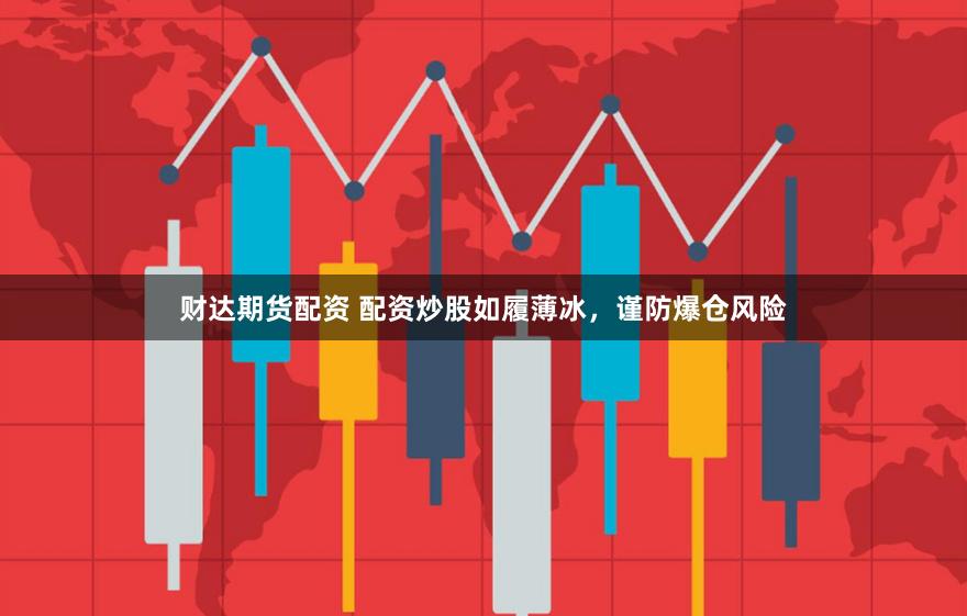 财达期货配资 配资炒股如履薄冰，谨防爆仓风险