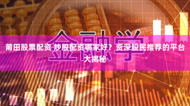 莆田股票配资 炒股配资哪家好？资深股民推荐的平台大揭秘