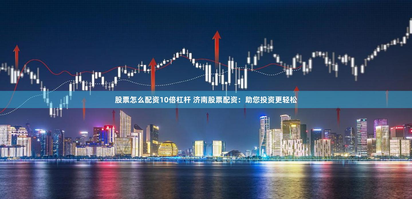 股票怎么配资10倍杠杆 济南股票配资：助您投资更轻松