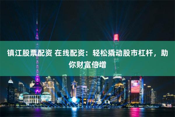 镇江股票配资 在线配资：轻松撬动股市杠杆，助你财富倍增