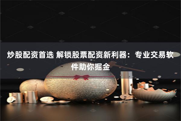 炒股配资首选 解锁股票配资新利器：专业交易软件助你掘金