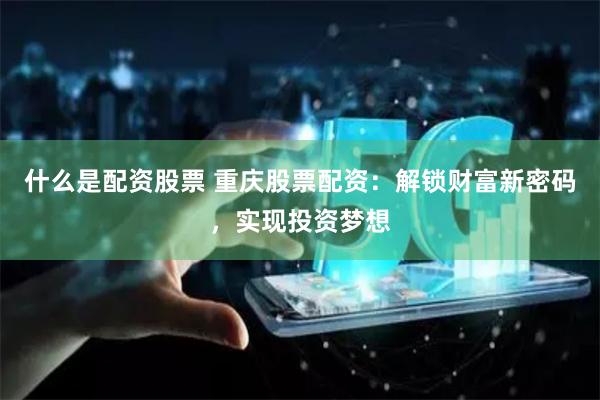 什么是配资股票 重庆股票配资：解锁财富新密码，实现投资梦想