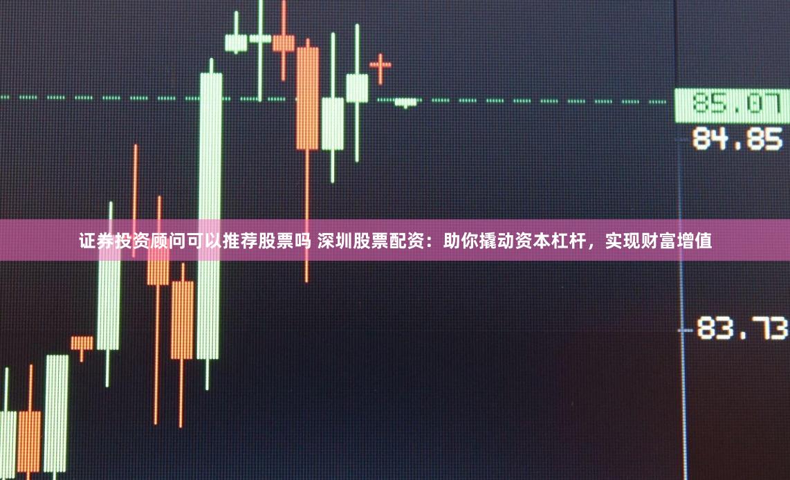 证券投资顾问可以推荐股票吗 深圳股票配资：助你撬动资本杠杆，实现财富增值