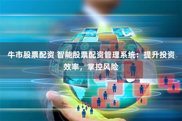 牛市股票配资 智能股票配资管理系统：提升投资效率，掌控风险