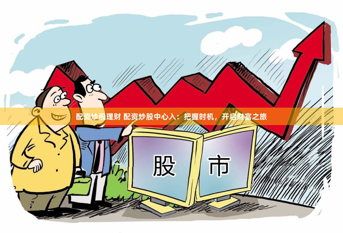 配资炒股理财 配资炒股中心入：把握时机，开启财富之旅