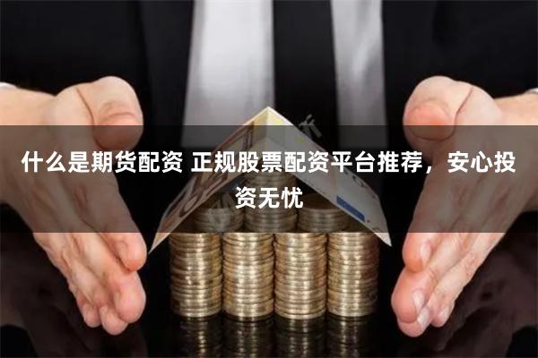 什么是期货配资 正规股票配资平台推荐，安心投资无忧