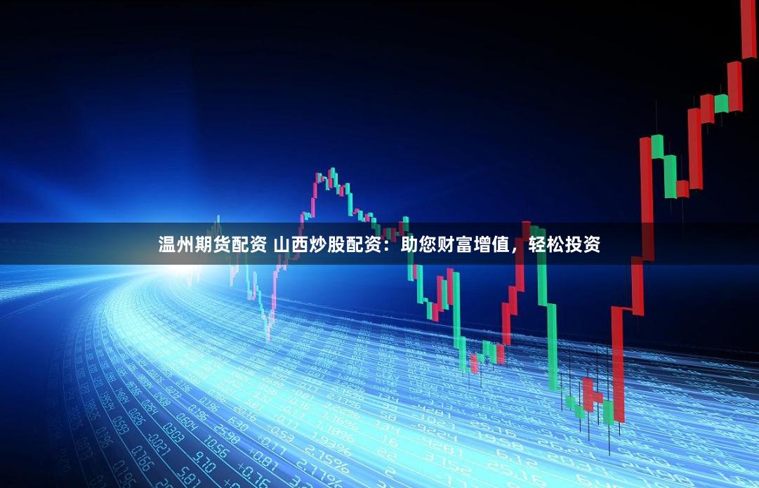 温州期货配资 山西炒股配资：助您财富增值，轻松投资