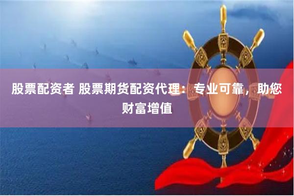 股票配资者 股票期货配资代理：专业可靠，助您财富增值