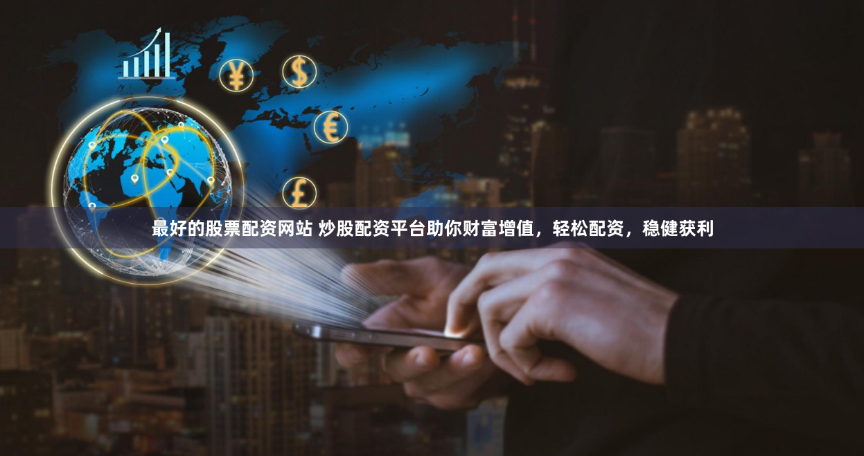 最好的股票配资网站 炒股配资平台助你财富增值，轻松配资，稳健获利