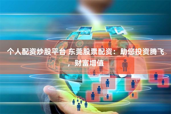 个人配资炒股平台 东莞股票配资：助您投资腾飞，财富增值