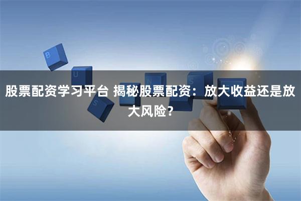 股票配资学习平台 揭秘股票配资：放大收益还是放大风险？