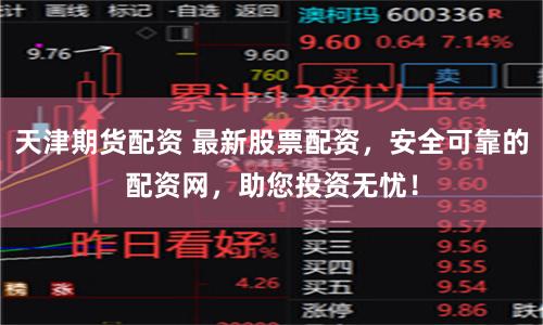 天津期货配资 最新股票配资，安全可靠的配资网，助您投资无忧！