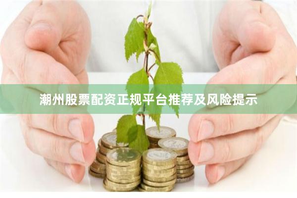 潮州股票配资正规平台推荐及风险提示