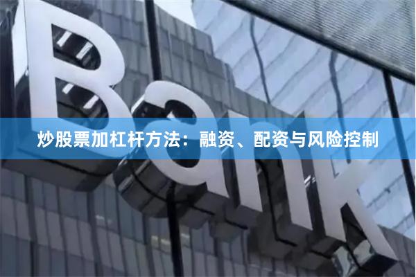炒股票加杠杆方法：融资、配资与风险控制
