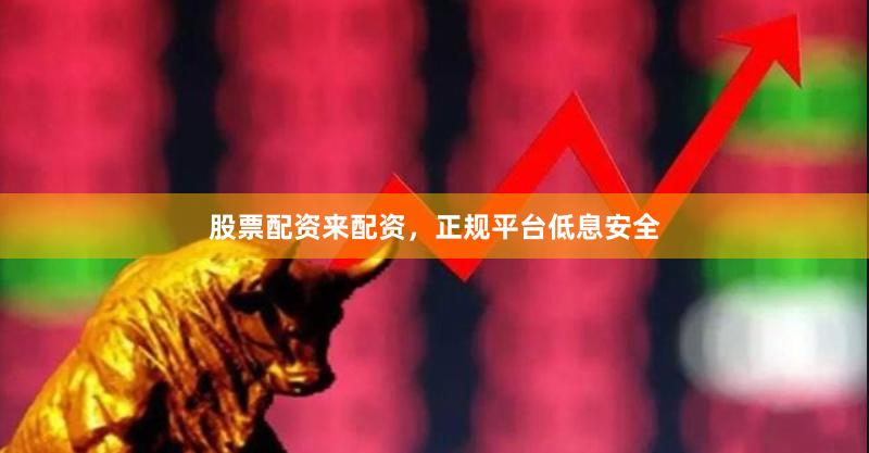 股票配资来配资，正规平台低息安全