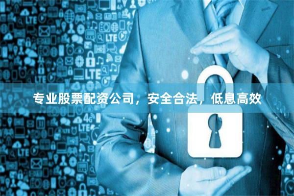 专业股票配资公司，安全合法，低息高效