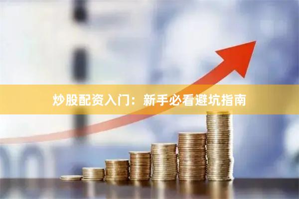 炒股配资入门：新手必看避坑指南