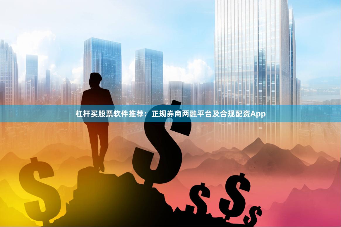 杠杆买股票软件推荐：正规券商两融平台及合规配资App