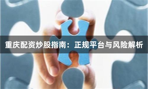 重庆配资炒股指南：正规平台与风险解析