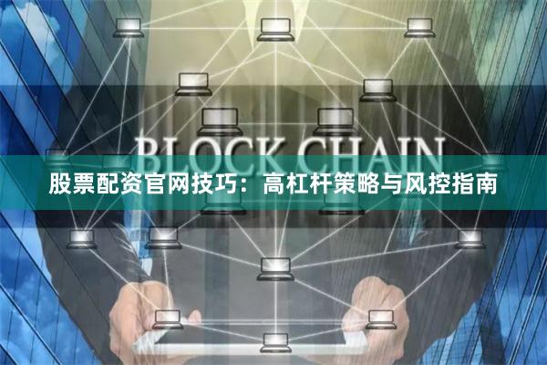 股票配资官网技巧：高杠杆策略与风控指南